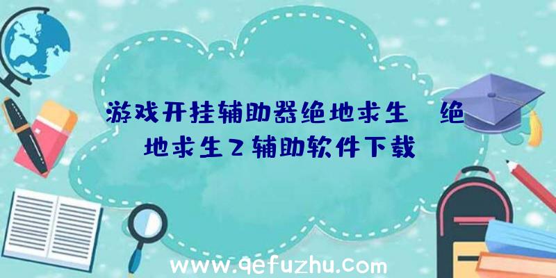 「游戏开挂辅助器绝地求生」|绝地求生2辅助软件下载